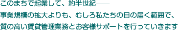 このまちで起業して、約半世紀―― 事業規模の拡大よりも、むしろ私たちの目の届く範囲で、 質の高い賃貸管理業務とお客様サポートを行っていきます